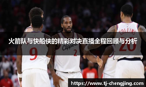 火箭队与快船侠的精彩对决直播全程回顾与分析