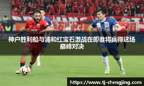 神户胜利船与浦和红宝石激战在即谁将赢得这场巅峰对决